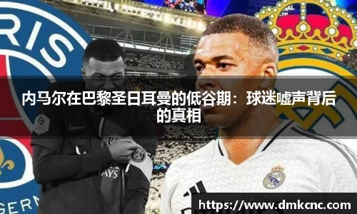 内马尔在巴黎圣日耳曼的低谷期：球迷嘘声背后的真相