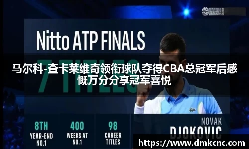 马尔科-查卡莱维奇领衔球队夺得CBA总冠军后感慨万分分享冠军喜悦