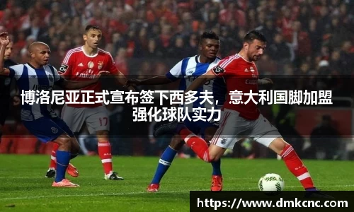 博洛尼亚正式宣布签下西多夫，意大利国脚加盟强化球队实力