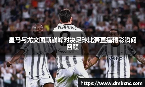 皇马与尤文图斯巅峰对决足球比赛直播精彩瞬间回顾