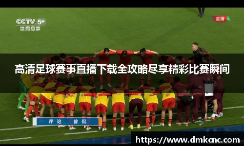 高清足球赛事直播下载全攻略尽享精彩比赛瞬间